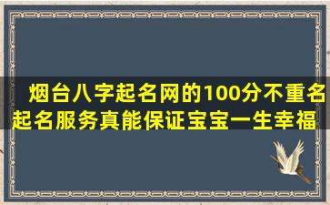 烟台八字起名网的100分不重名起名服务真能保证宝宝一生幸福 🍀 吗